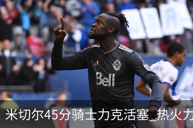 米切尔45分骑士力克活塞 热火力克国王止7连败